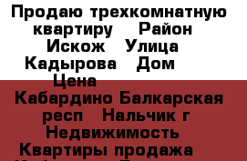 Продаю трехкомнатную квартиру. › Район ­ Искож › Улица ­ Кадырова › Дом ­ 3 › Цена ­ 2 000 000 - Кабардино-Балкарская респ., Нальчик г. Недвижимость » Квартиры продажа   . Кабардино-Балкарская респ.,Нальчик г.